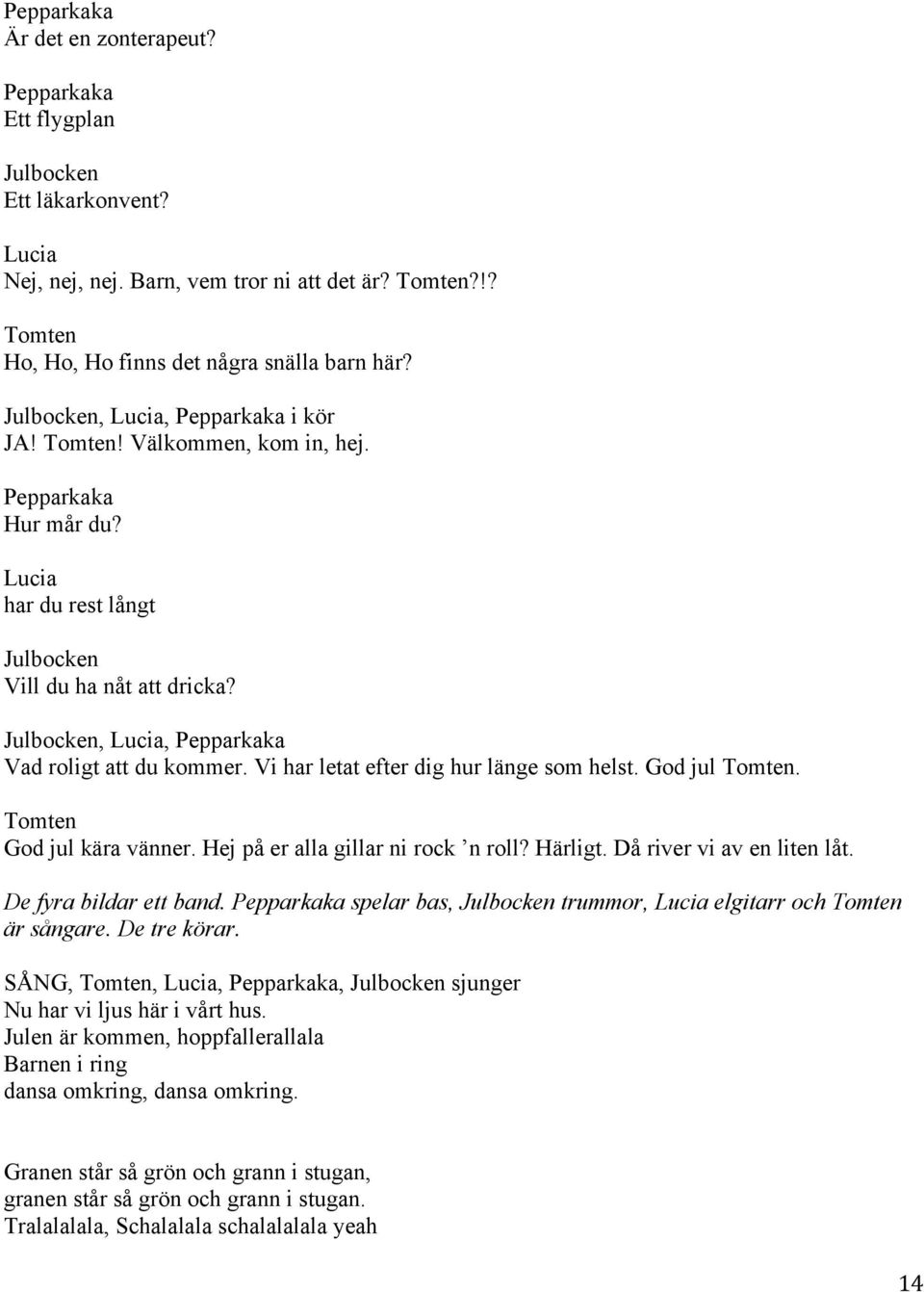 Hej på er alla gillar ni rock n roll? Härligt. Då river vi av en liten låt. De fyra bildar ett band. spelar bas, trummor, elgitarr och Tomten är sångare. De tre körar.