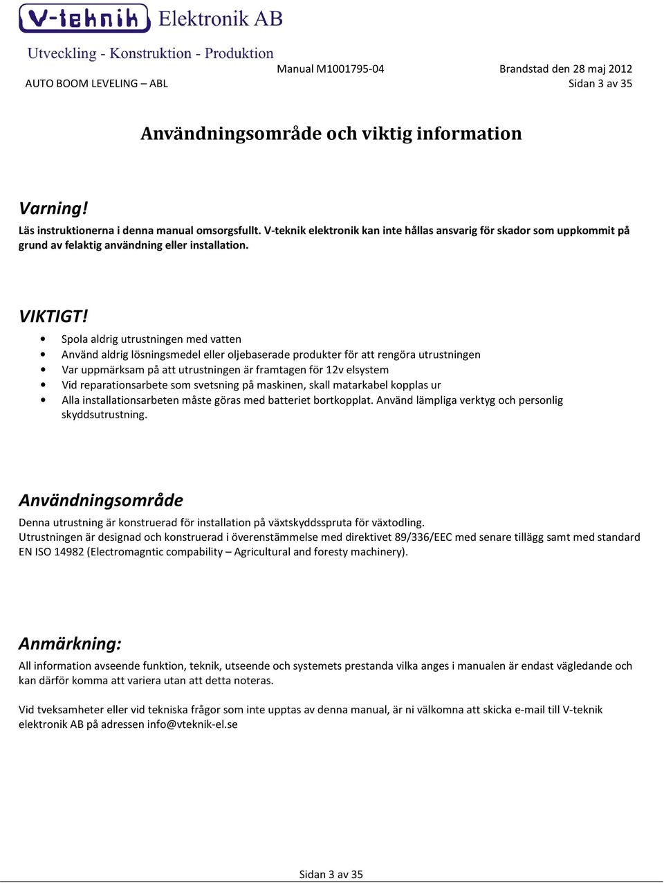 Spola aldrig utrustningen med vatten Använd aldrig lösningsmedel eller oljebaserade produkter för att rengöra utrustningen Var uppmärksam på att utrustningen är framtagen för 12v elsystem Vid