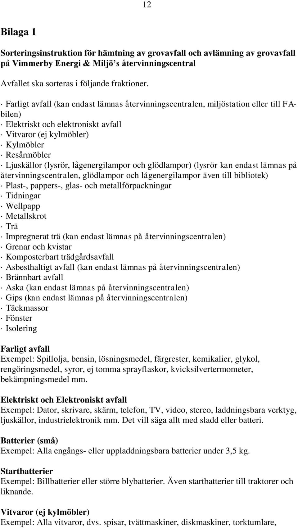 lågenergilampor och glödlampor) (lysrör kan endast lämnas på återvinningscentralen, glödlampor och lågenergilampor även till bibliotek) Plast-, pappers-, glas- och metallförpackningar Tidningar