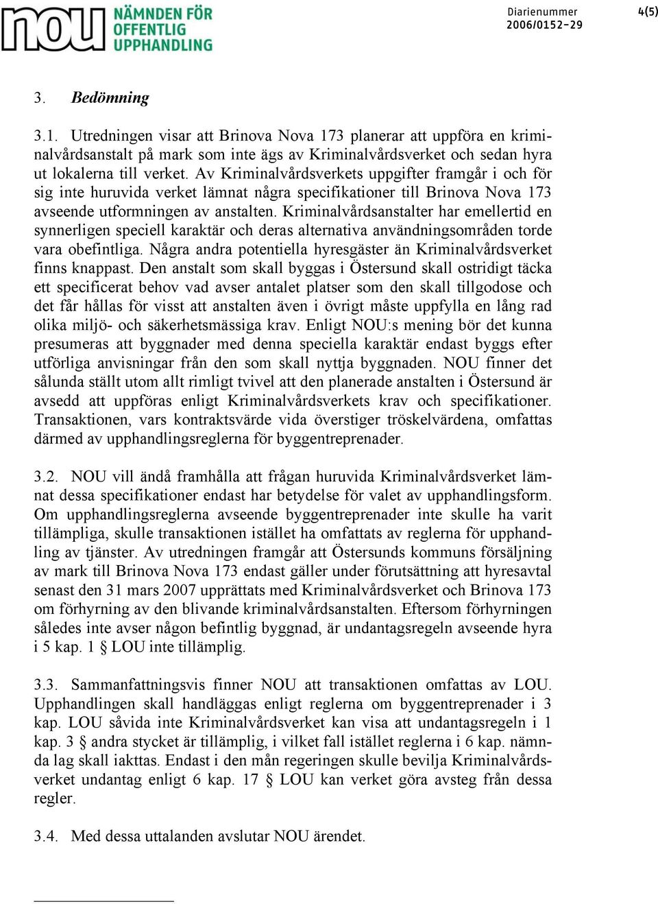 Av Kriminalvårdsverkets uppgifter framgår i och för sig inte huruvida verket lämnat några specifikationer till Brinova Nova 173 avseende utformningen av anstalten.