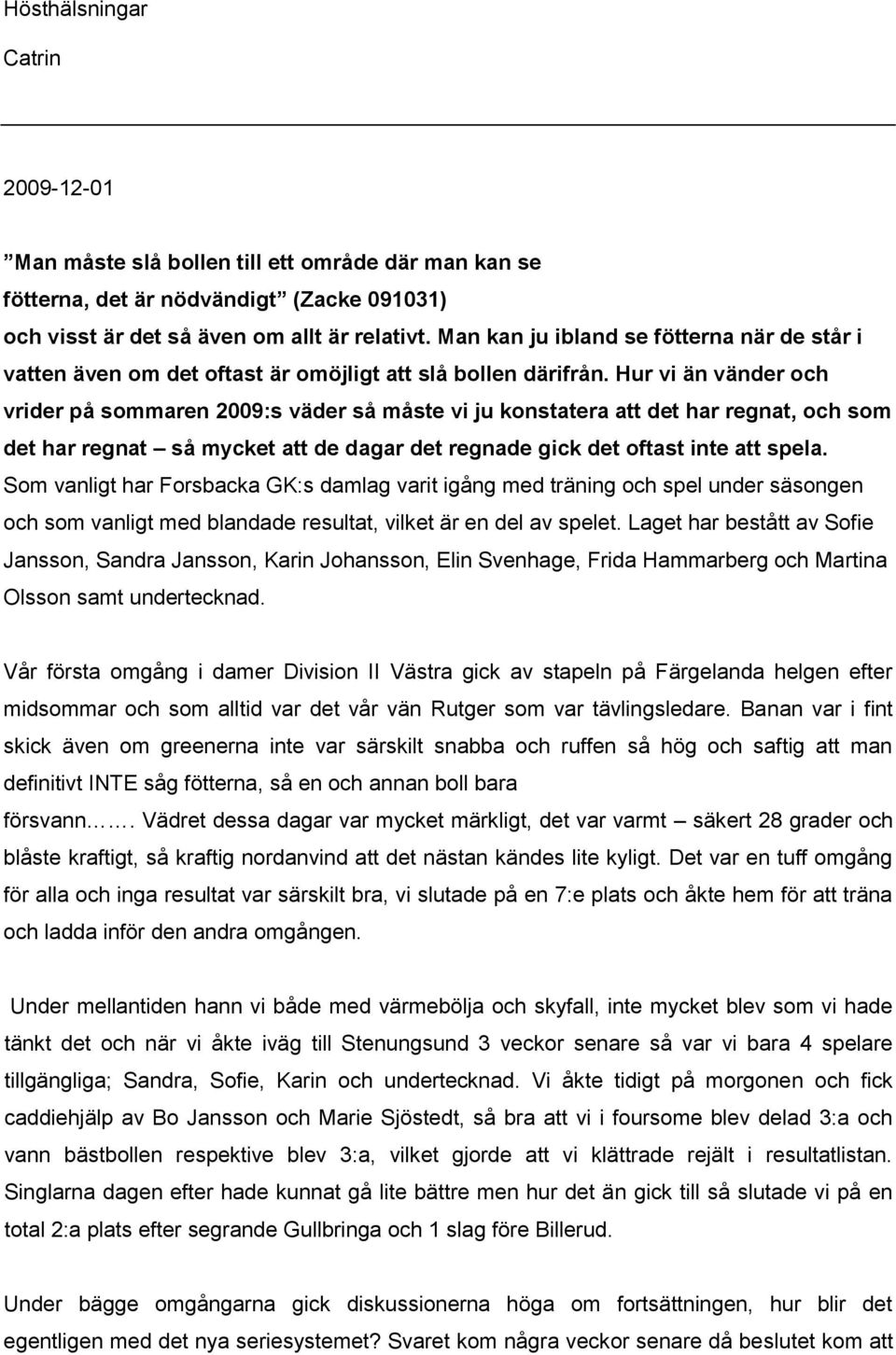 Hur vi än vänder och vrider på sommaren 2009:s väder så måste vi ju konstatera att det har regnat, och som det har regnat så mycket att de dagar det regnade gick det oftast inte att spela.