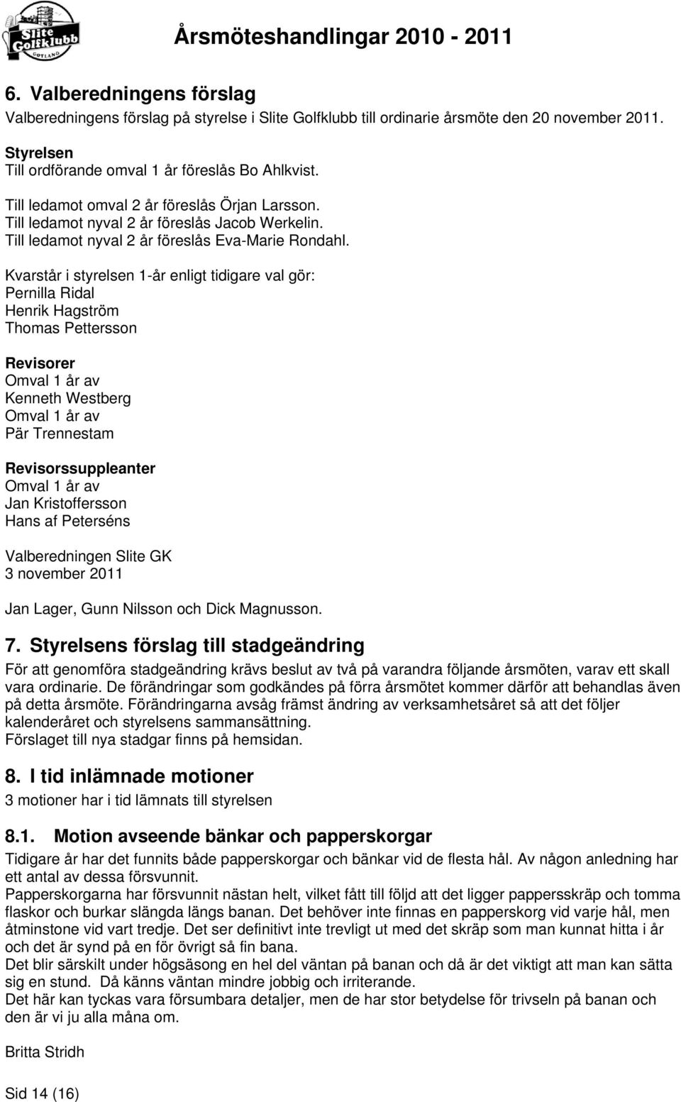 Kvarstår i styrelsen 1-år enligt tidigare val gör: Pernilla Ridal Henrik Hagström Thomas Pettersson Revisorer Omval 1 år av Kenneth Westberg Omval 1 år av Pär Trennestam Revisorssuppleanter Omval 1