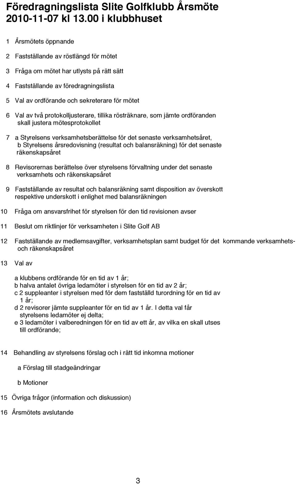 mötet 6 Val av två protokolljusterare, tillika rösträknare, som jämte ordföranden skall justera mötesprotokollet 7 a Styrelsens verksamhetsberättelse för det senaste verksamhetsåret, b Styrelsens