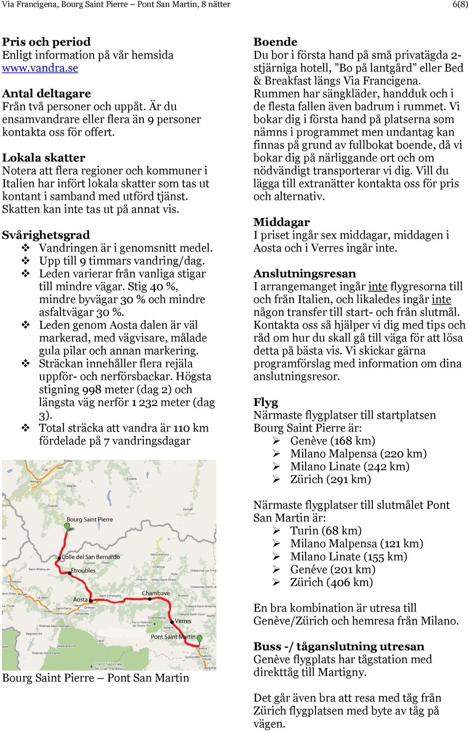 Lokala skatter Notera att flera regioner och kommuner i Italien har infört lokala skatter som tas ut kontant i samband med utförd tjänst. Skatten kan inte tas ut på annat vis.