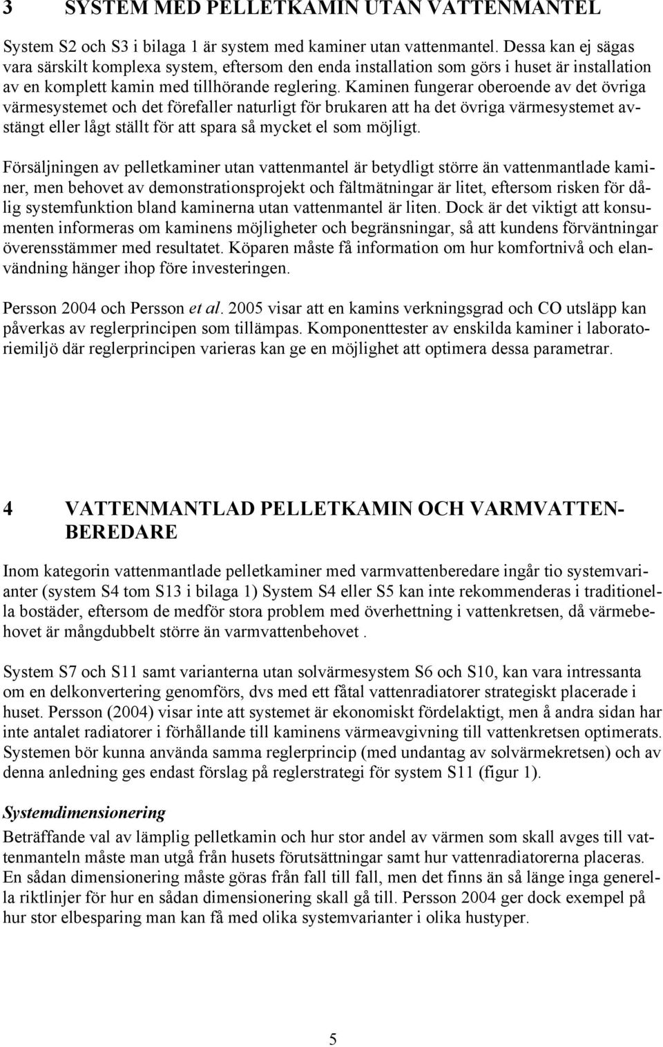 Kaminen fungerar oberoende av det övriga värmesystemet och det förefaller naturligt för brukaren att ha det övriga värmesystemet avstängt eller lågt ställt för att spara så mycket el som möjligt.