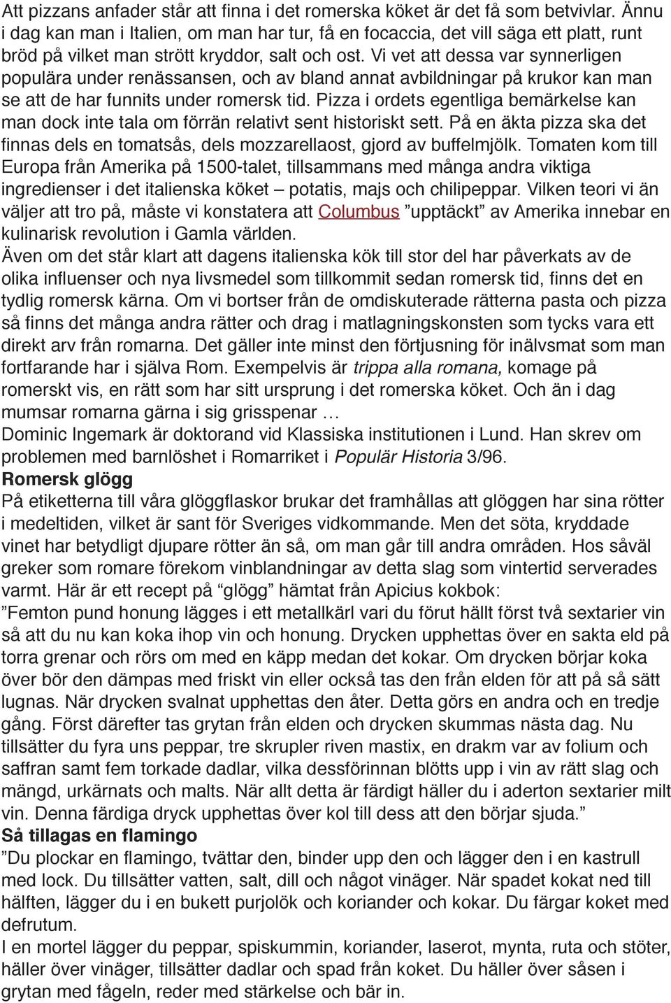 Vi vet att dessa var synnerligen populära under renässansen, och av bland annat avbildningar på krukor kan man se att de har funnits under romersk tid.