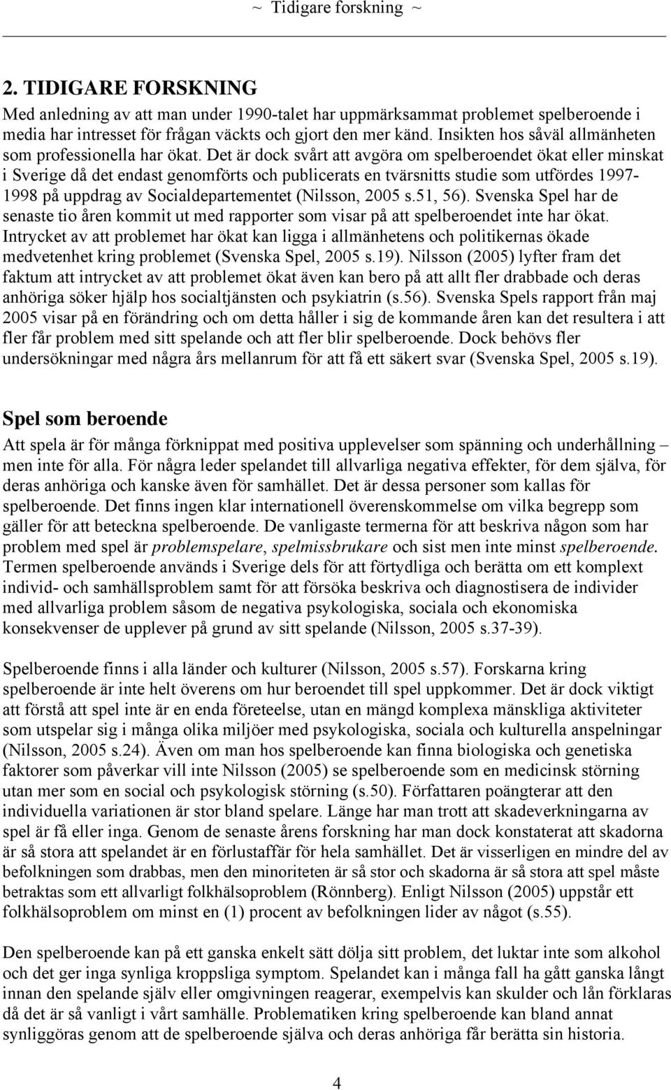 Det är dock svårt att avgöra om spelberoendet ökat eller minskat i Sverige då det endast genomförts och publicerats en tvärsnitts studie som utfördes 1997-1998 på uppdrag av Socialdepartementet