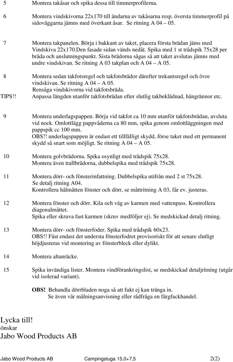 Sista brädorna sågas så att taket avslutas jämns med undre vindskivan. Se ritning A 03 takplan och A 04 A 05. 8 Montera sedan takfotsregel och takfotsbrädor därefter trekantsregel och övre vindskivan.