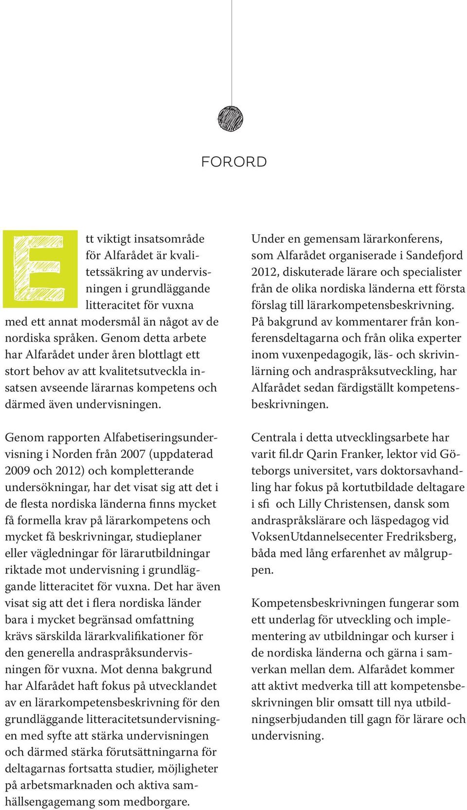 Genom rapporten Alfabetiseringsundervisning i Norden från 2007 (uppdaterad 2009 och 2012) och kompletterande undersökningar, har det visat sig att det i de flesta nordiska länderna finns mycket få