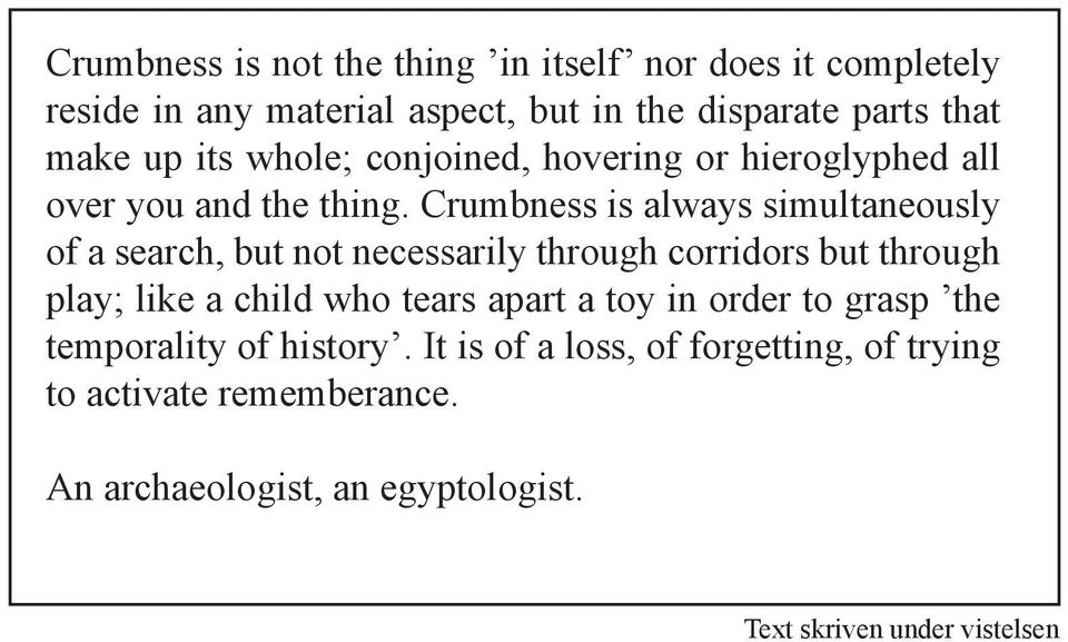 Crumbness is always simultaneously of a search, but not necessarily through corridors but through play; like a child who tears