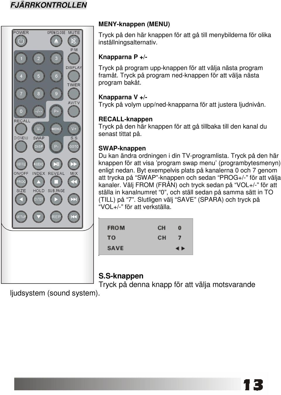 Knapparna V +/- Tryck på volym upp/ned-knapparna för att justera ljudnivån. RECALL-knappen Tryck på den här knappen för att gå tillbaka till den kanal du senast tittat på.