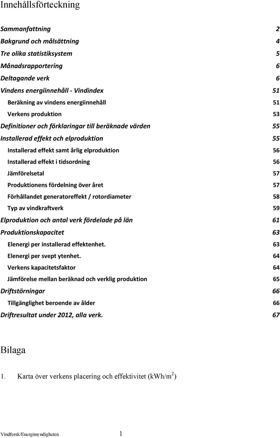 i tidsordning 56 Jämförelsetal 57 Produktionens fördelning över året 57 Förhållandet generatoreffekt / rotordiameter 58 Typ av vindkraftverk 59 Elproduktion och antal verk fördelade på län 61