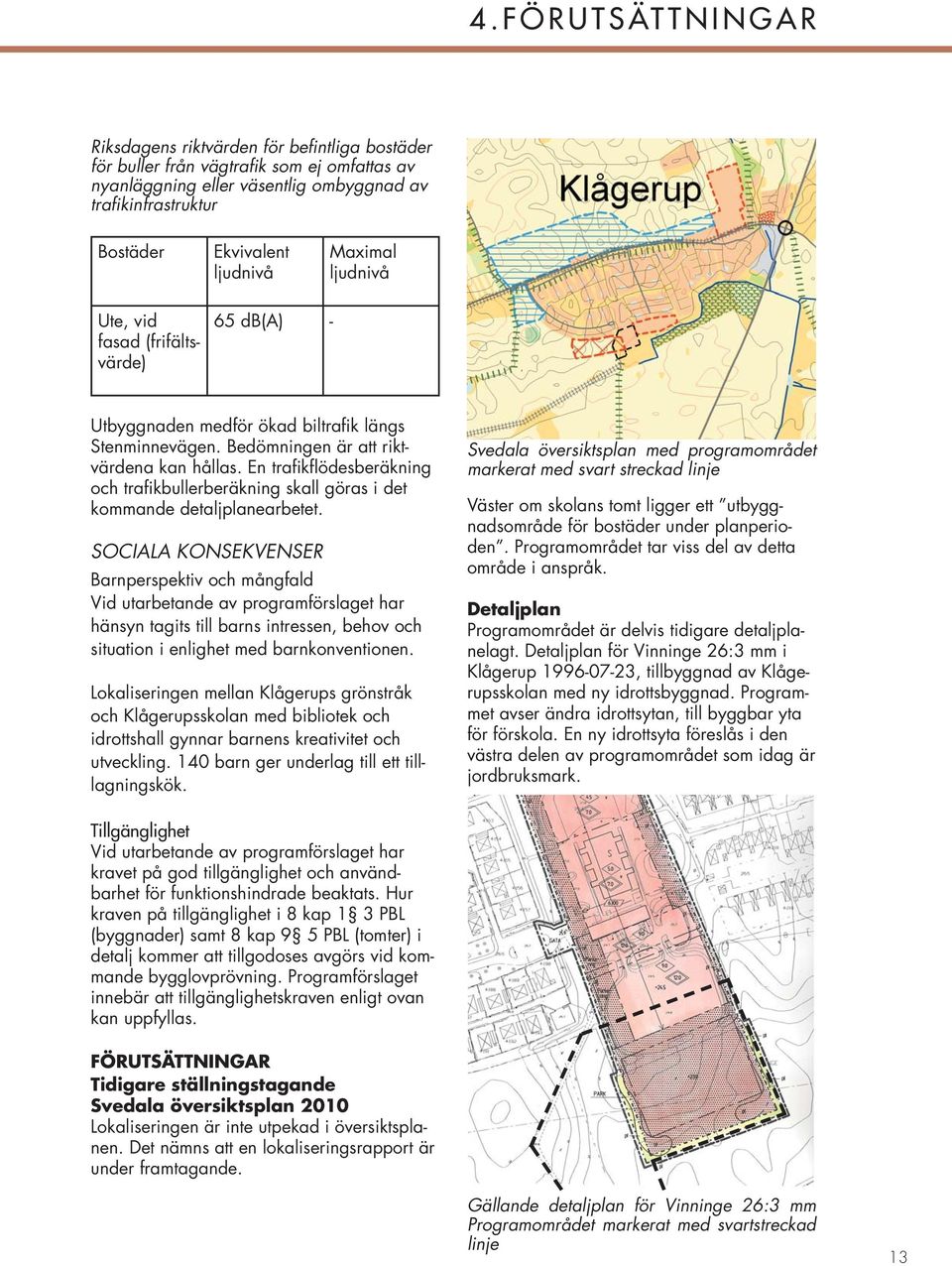 En trafikflödesberäkning och trafikbullerberäkning skall göras i det kommande detaljplanearbetet.