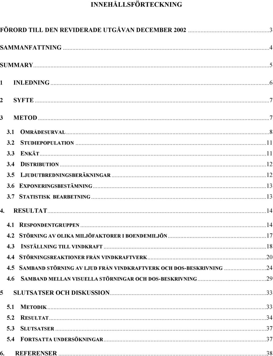 1 RESPONDENTGRUPPEN...14 4.2 STÖRNING AV OLIKA MILJÖFAKTORER I BOENDEMILJÖN...17 4.3 INSTÄLLNING TILL VINDKRAFT...18 4.4 STÖRNINGSREAKTIONER FRÅN VINDKRAFTVERK...20 4.