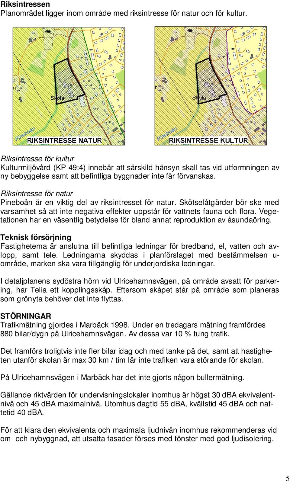 Riksintresse för natur Pineboån är en viktig del av riksintresset för natur. Skötselåtgärder bör ske med varsamhet så att inte negativa effekter uppstår för vattnets fauna och flora.