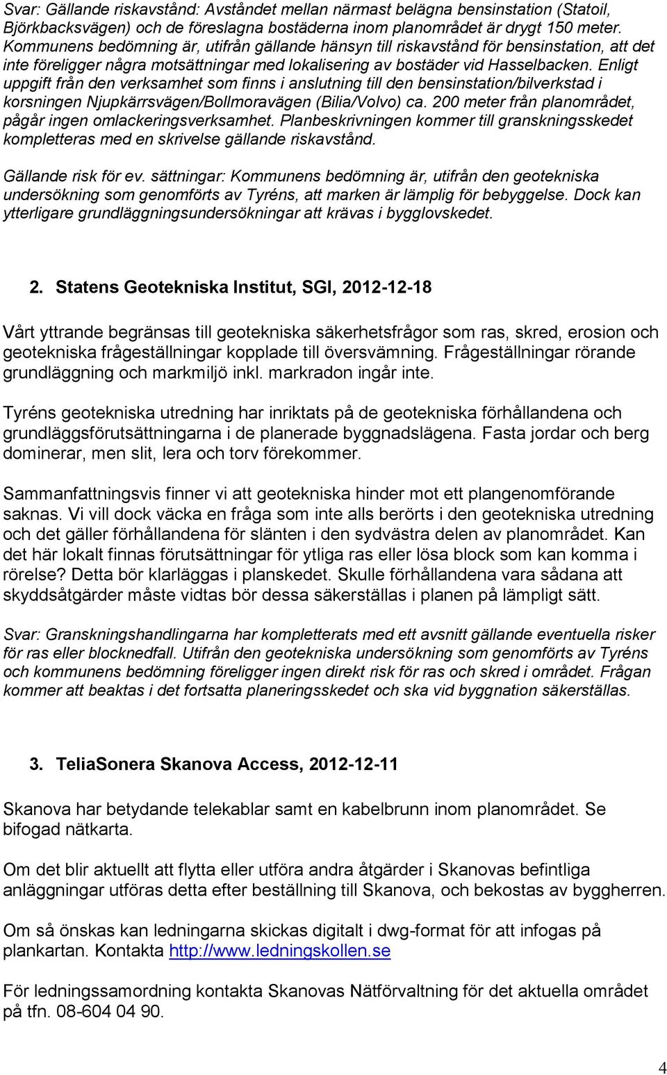 Enligt uppgift från den verksamhet som finns i anslutning till den bensinstation/bilverkstad i korsningen Njupkärrsvägen/Bollmoravägen (Bilia/Volvo) ca.
