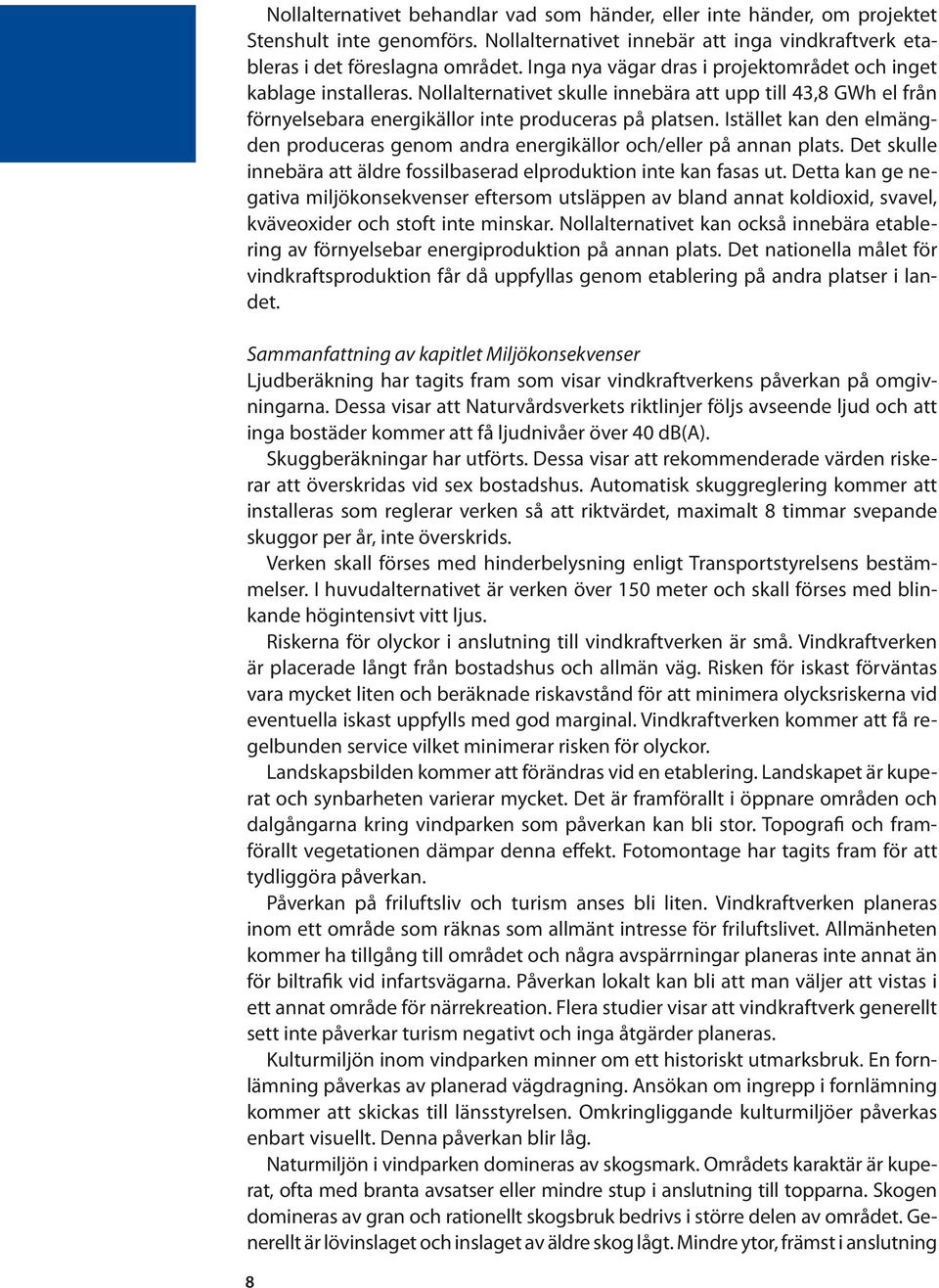 Istället kan den elmängden produceras genom andra energikällor och/eller på annan plats. Det skulle innebära att äldre fossilbaserad elproduktion inte kan fasas ut.