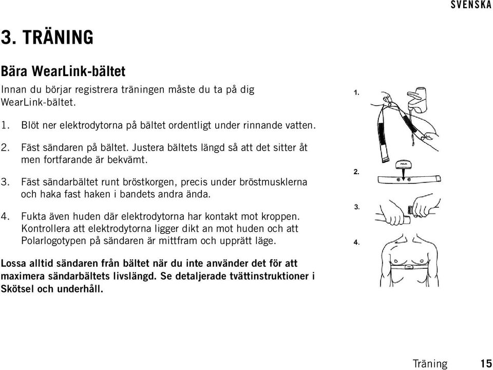 Fäst sändarbältet runt bröstkorgen, precis under bröstmusklerna och haka fast haken i bandets andra ända. 4. Fukta även huden där elektrodytorna har kontakt mot kroppen.