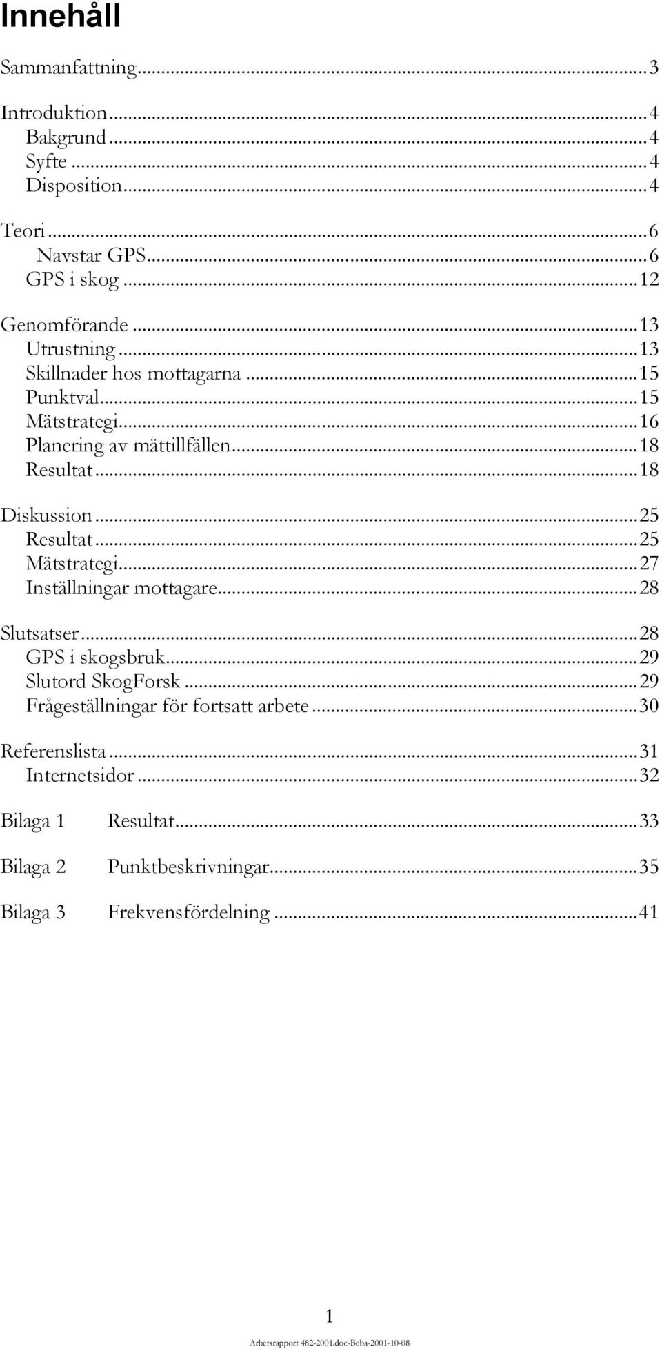 ....25 Mätstrategi.....27 Inställningar mottagare....28 Slutsatser.....28 GPS i skogsbruk....29 Slutord SkogForsk...29 Frågeställningar för fortsatt arbete.