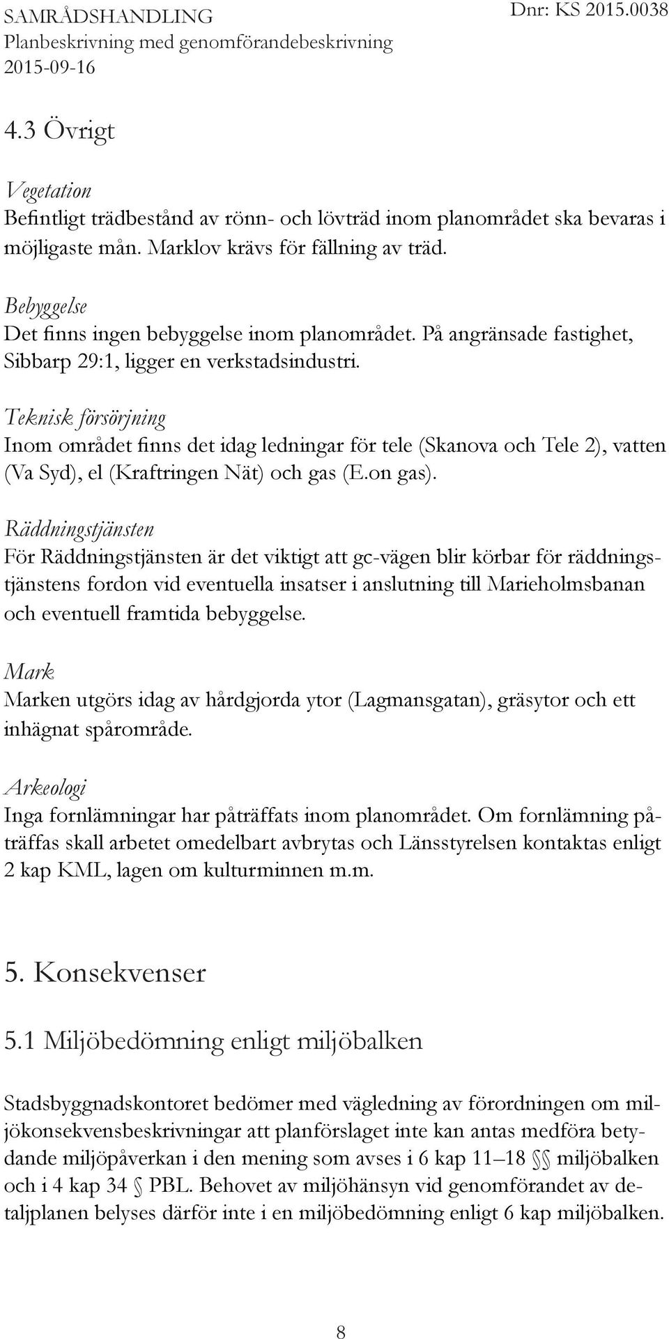 Teknisk försörjning Inom området finns det idag ledningar för tele (Skanova och Tele 2), vatten (Va Syd), el (Kraftringen Nät) och gas (E.on gas).