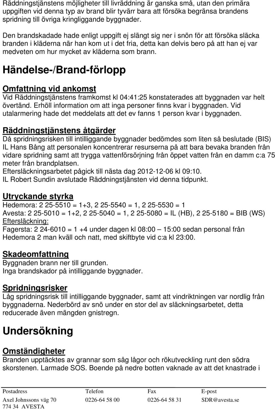 Den brandskadade hade enligt uppgift ej slängt sig ner i snön för att försöka släcka branden i kläderna när han kom ut i det fria, detta kan delvis bero på att han ej var medveten om hur mycket av