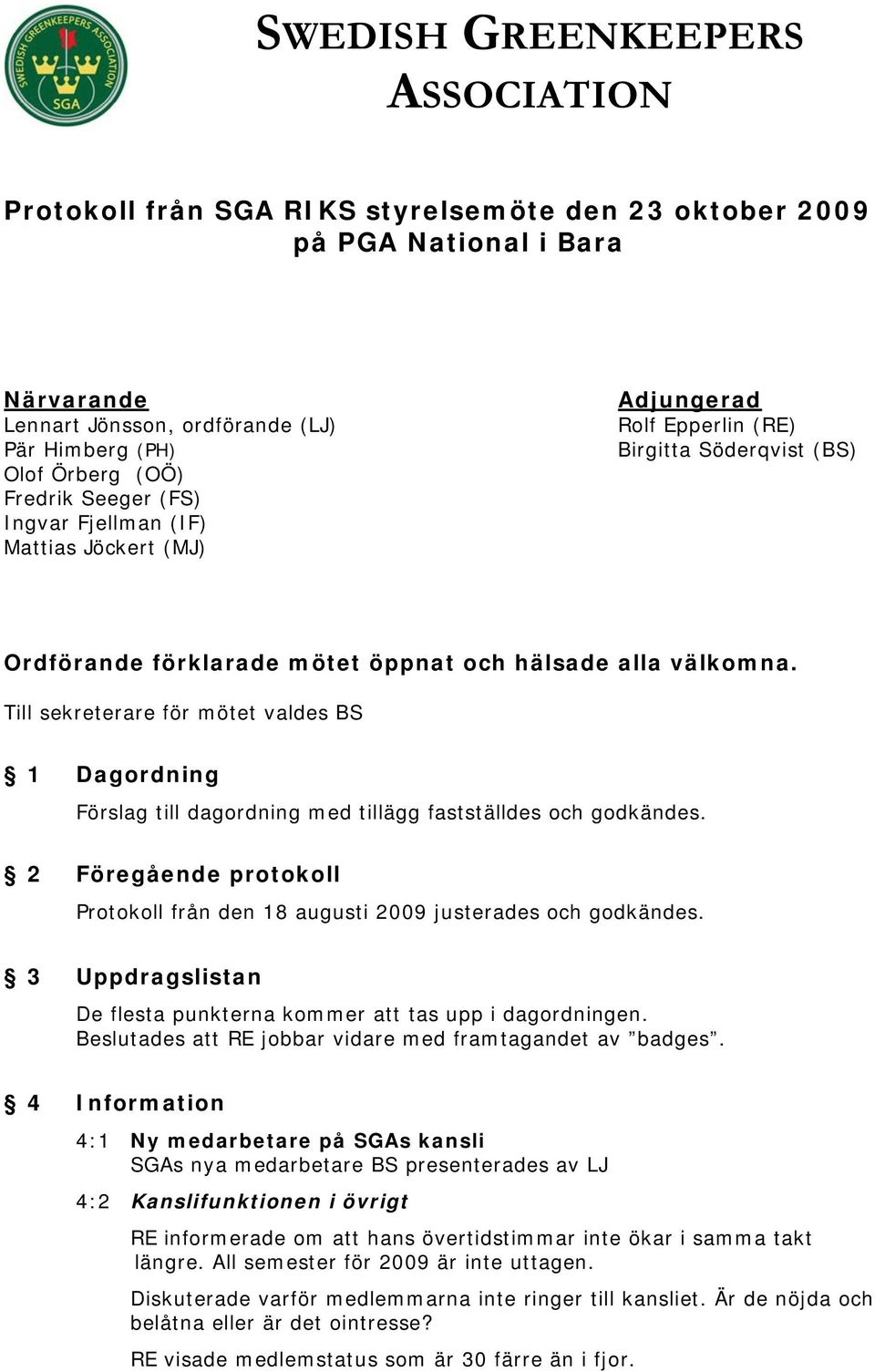 Till sekreterare för mötet valdes BS 1 Dagordning Förslag till dagordning med tillägg fastställdes och godkändes. 2 Föregående protokoll Protokoll från den 18 augusti 2009 justerades och godkändes.