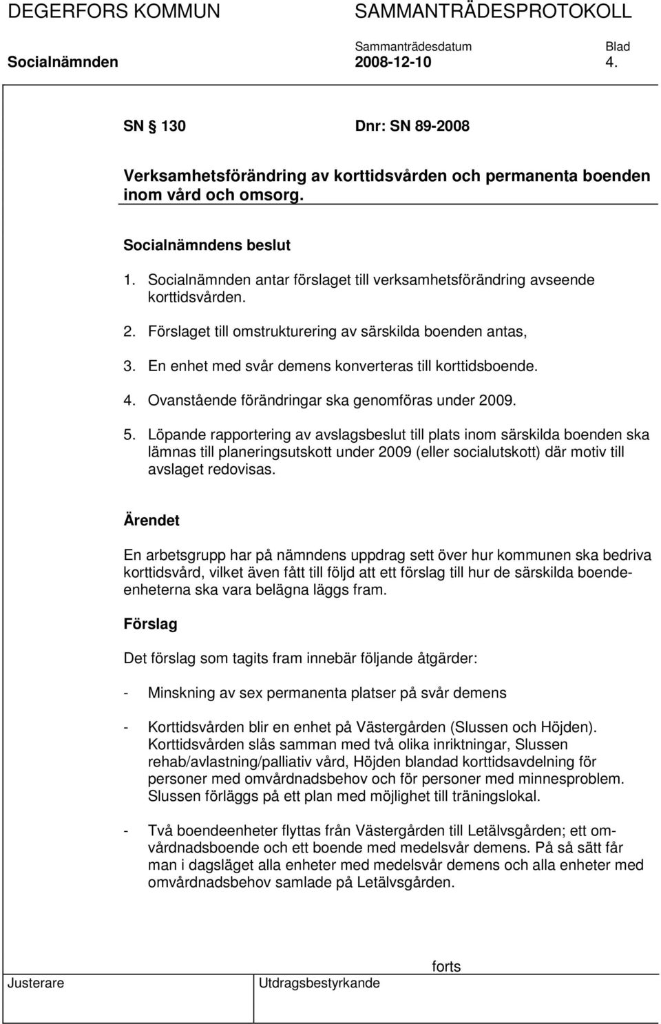 Löpande rapportering av avslagsbeslut till plats inom särskilda boenden ska lämnas till planeringsutskott under 2009 (eller socialutskott) där motiv till avslaget redovisas.