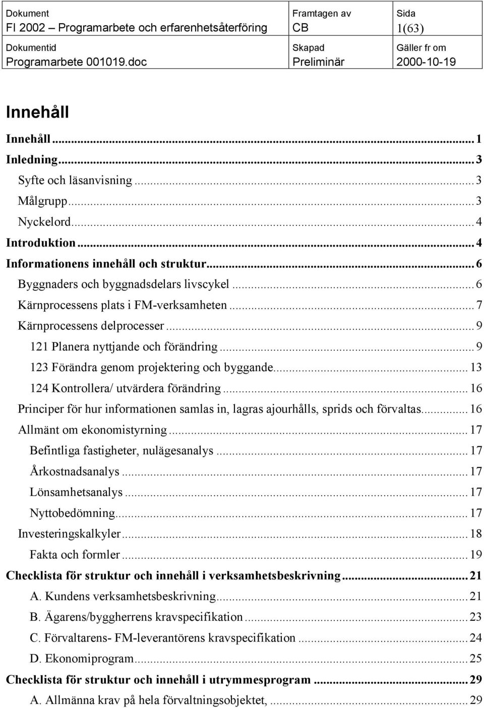 ..13 124 Kontrollera/ utvärdera förändring...16 Principer för hur informationen samlas in, lagras ajourhålls, sprids och förvaltas...16 Allmänt om ekonomistyrning.