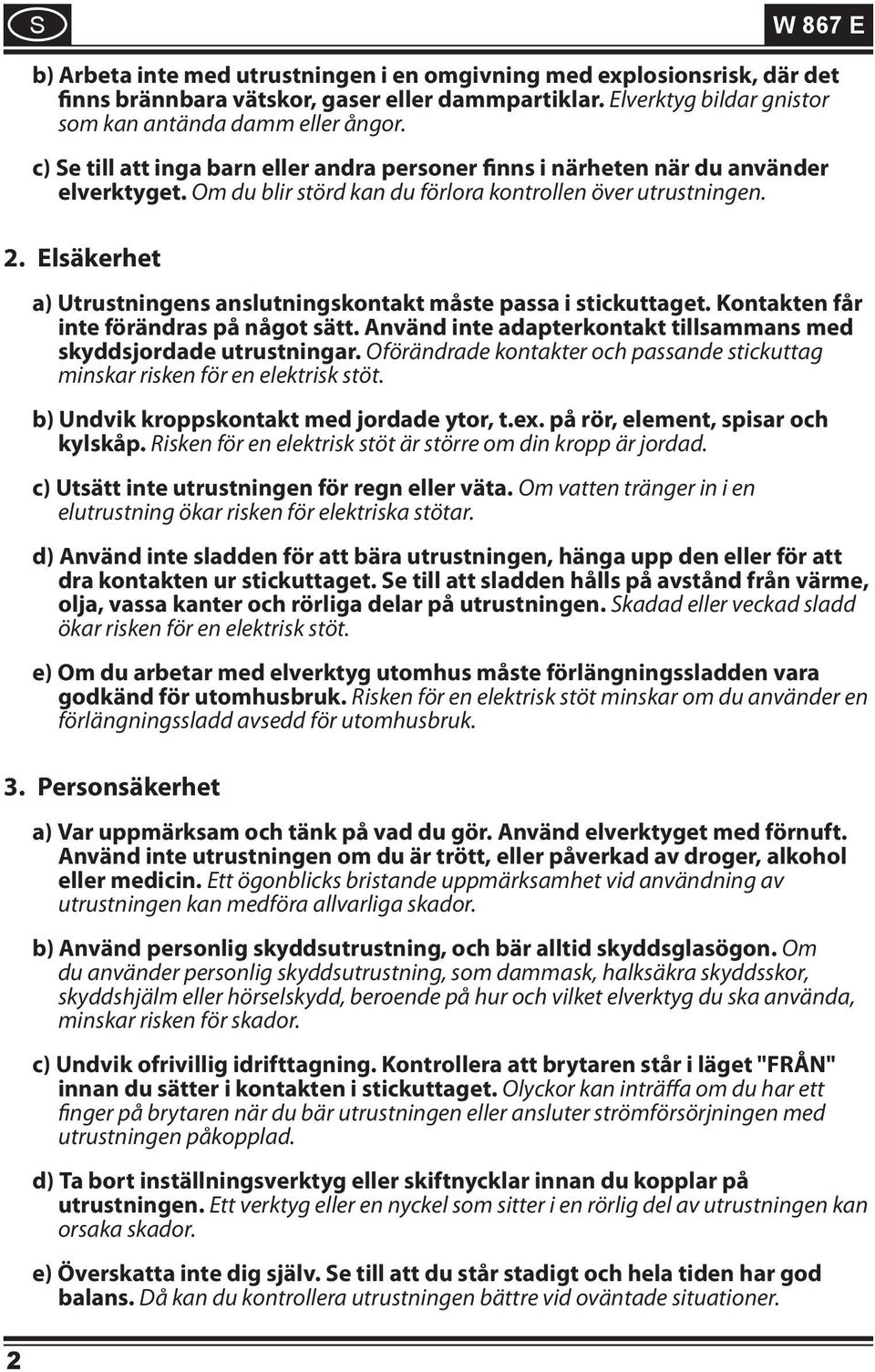 Elsäkerhet a) Utrustningens anslutningskontakt måste passa i stickuttaget. Kontakten får inte förändras på något sätt. Använd inte adapterkontakt tillsammans med skyddsjordade utrustningar.