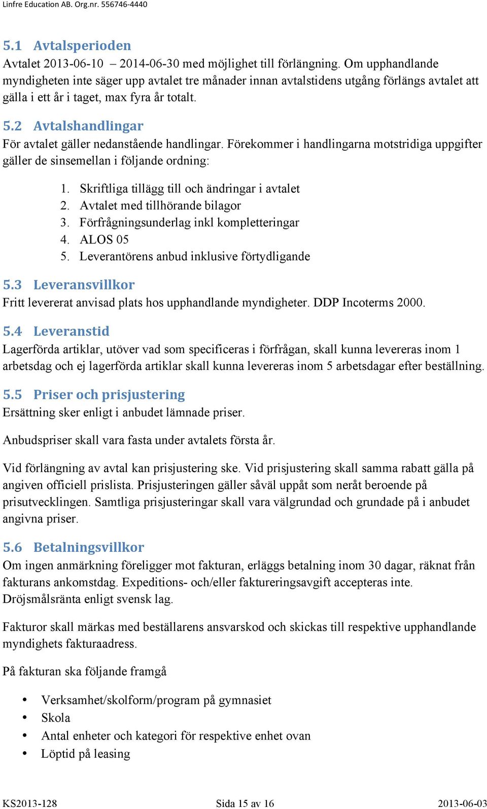 2 Avtalshandlingar För avtalet gäller nedanstående handlingar. Förekommer i handlingarna motstridiga uppgifter gäller de sinsemellan i följande ordning: 1.