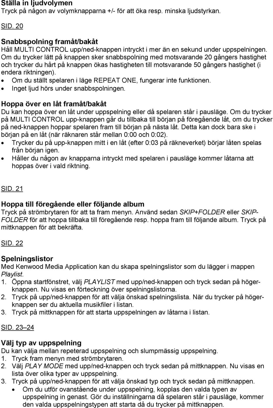 Om du trycker lätt på knappen sker snabbspolning med motsvarande 20 gångers hastighet och trycker du hårt på knappen ökas hastigheten till motsvarande 50 gångers hastighet (i endera riktningen).