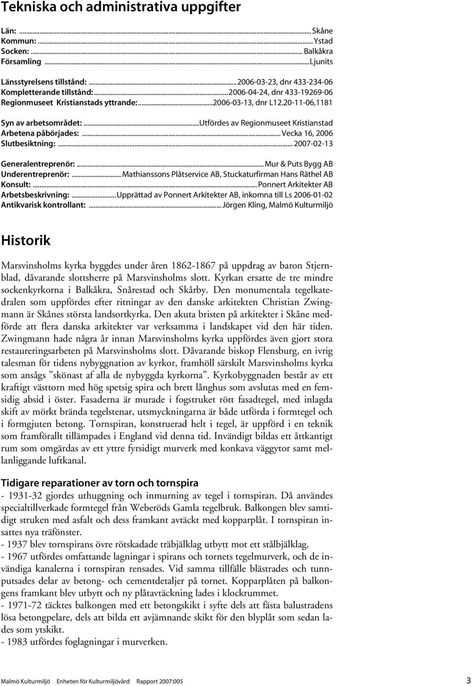 .. Vecka 16, 2006 Slutbesiktning:... 2007-02-13 Generalentreprenör:... Mur & Puts Bygg AB Underentreprenör:... Mathianssons Plåtservice AB, Stuckaturfirman Hans Räthel AB Konsult:.