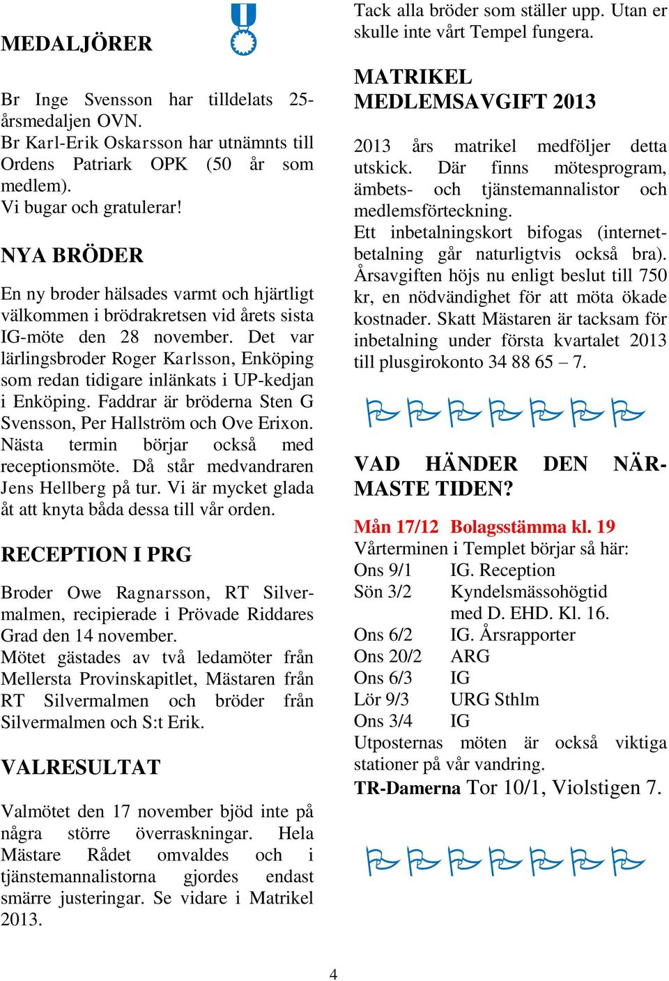 Det var lärlingsbroder Roger Karlsson, Enköping som redan tidigare inlänkats i UP-kedjan i Enköping. Faddrar är bröderna Sten G Svensson, Per Hallström och Ove Erixon.