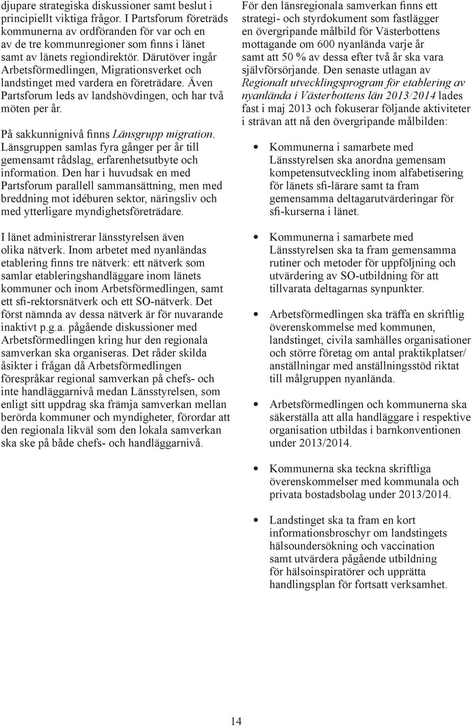 Därutöver ingår Arbetsförmedlingen, Migrationsverket och landstinget med vardera en företrädare. Även Partsforum leds av landshövdingen, och har två möten per år.