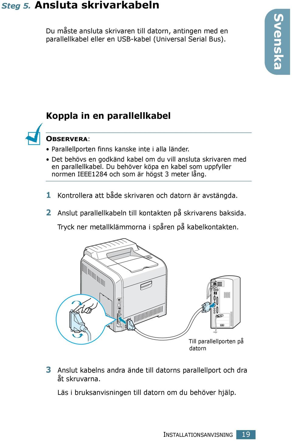 Du behöver köpa en kabel som uppfyller normen IEEE1284 och som är högst 3 meter lång. 1 Kontrollera att både skrivaren och datorn är avstängda.