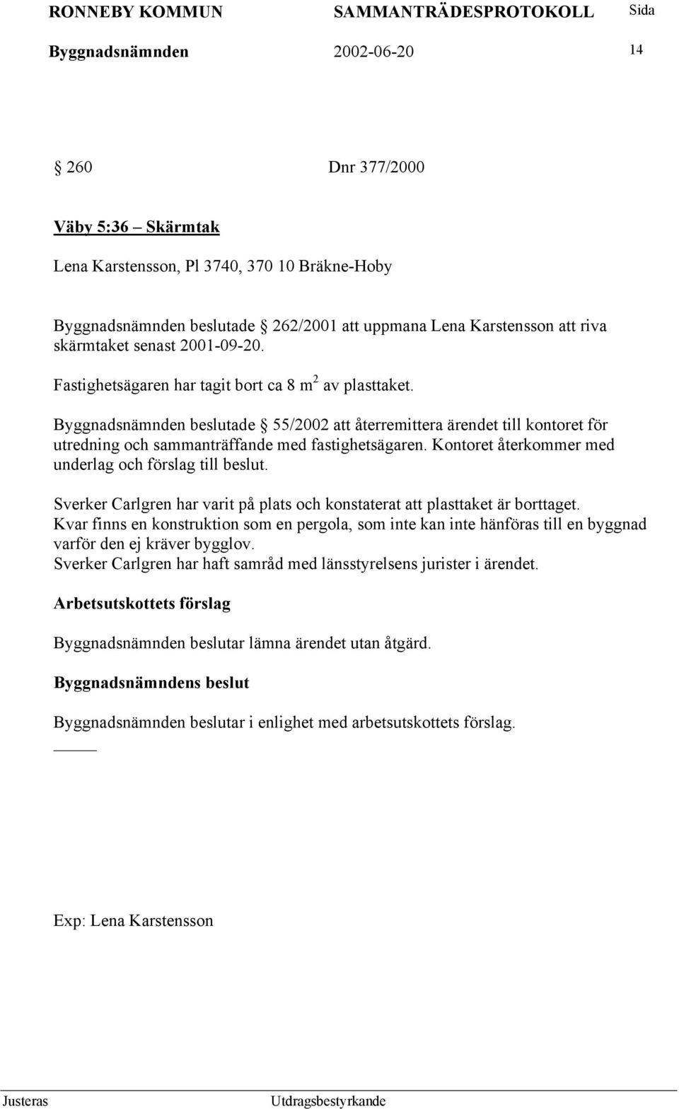 Byggnadsnämnden beslutade 55/2002 att återremittera ärendet till kontoret för utredning och sammanträffande med fastighetsägaren. Kontoret återkommer med underlag och förslag till beslut.