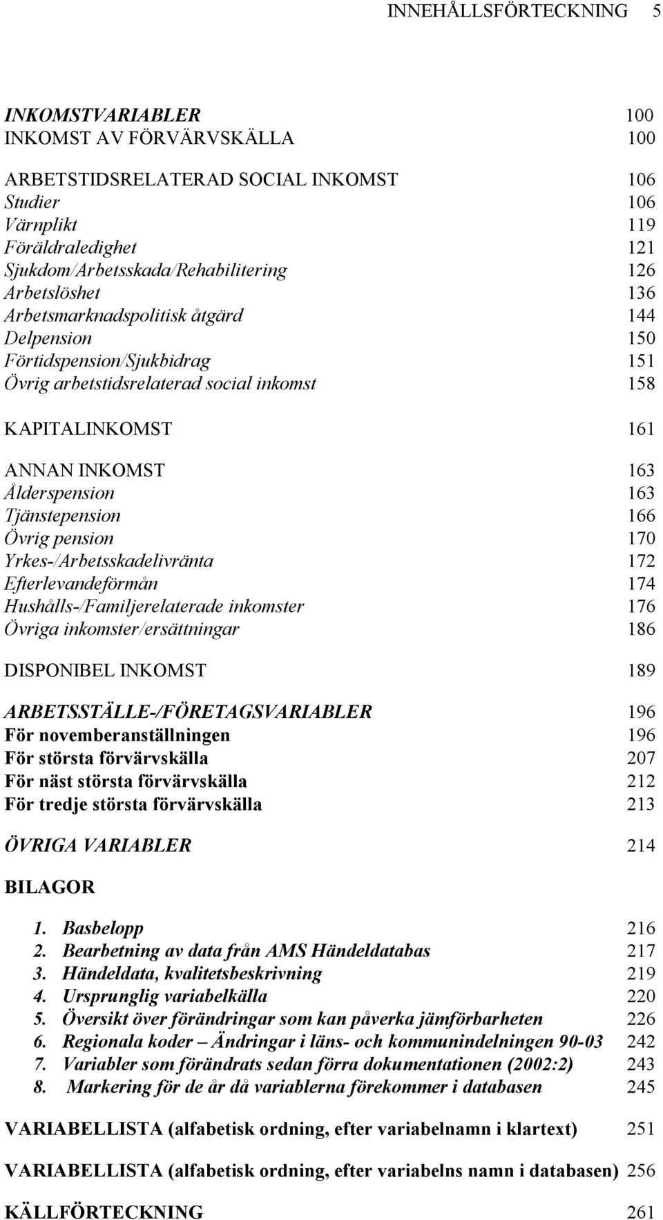 Tjänstepension 166 Övrig pension 170 Yrkes-/Arbetsskadelivränta 172 Efterlevandeförmån 174 Hushålls-/Familjerelaterade inkomster 176 Övriga inkomster/ersättningar 186 DISPONIBEL INKOMST 189