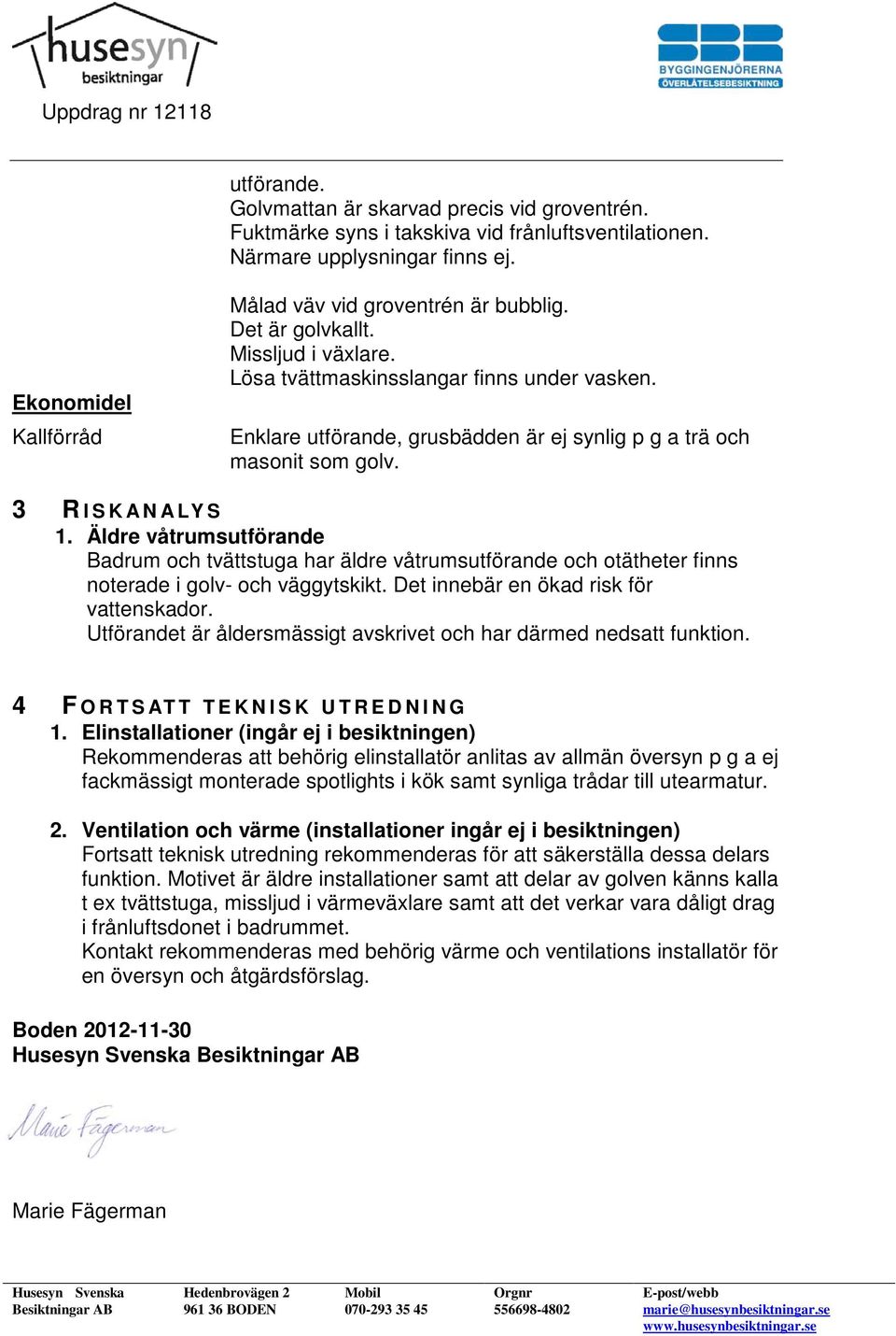 Äldre våtrumsutförande Badrum och tvättstuga har äldre våtrumsutförande och otätheter finns noterade i golv- och väggytskikt. Det innebär en ökad risk för vattenskador.