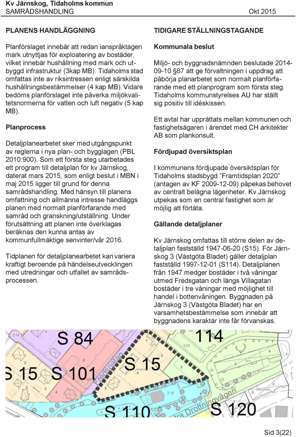 Vidare bedöms planförslaget inte påverka miljökvalitetsnormerna för vatten och luft negativ (5 kap MB).