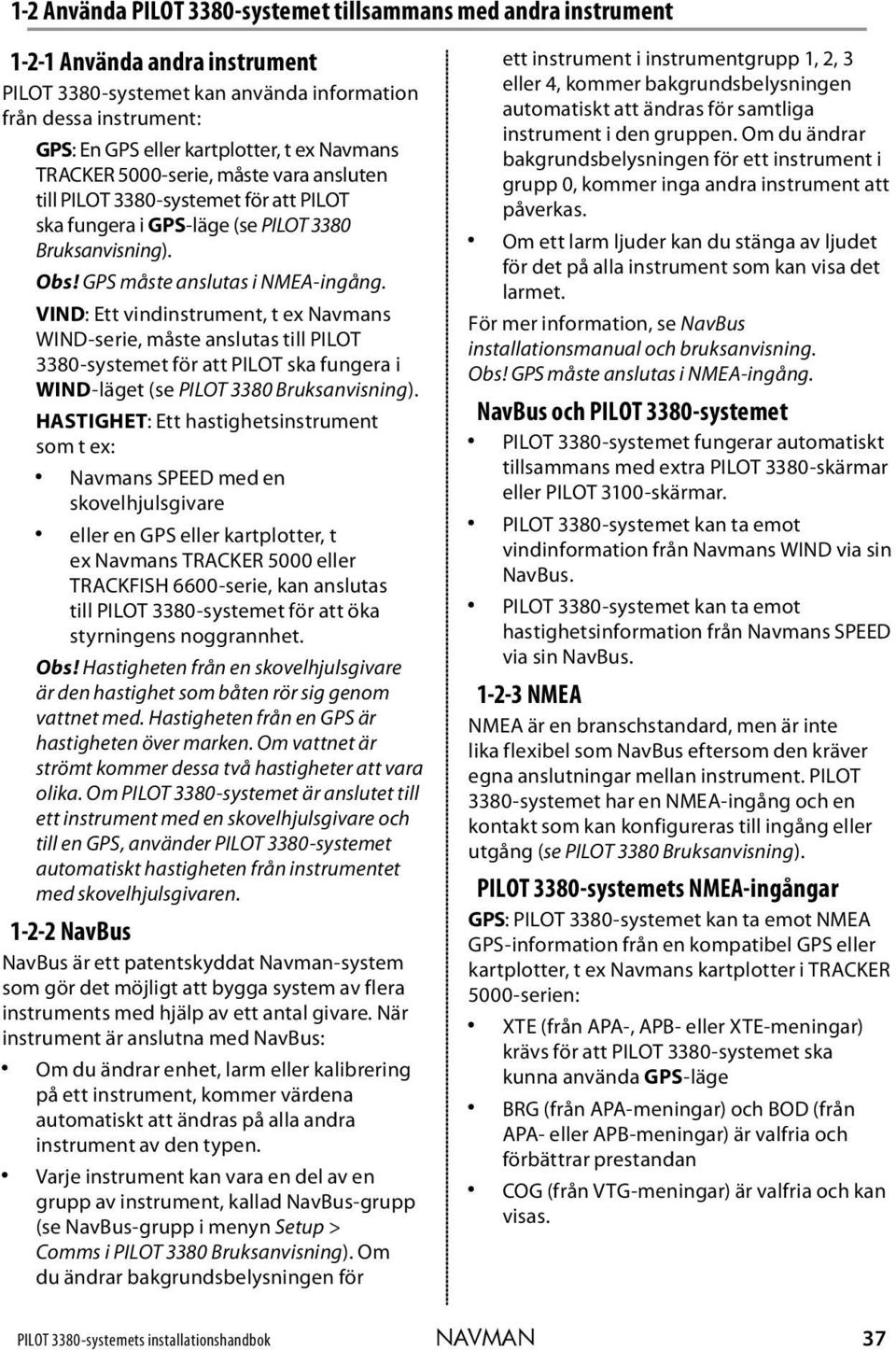 VIND: Ett vindinstrument, t ex Navmans WIND-serie, måste anslutas till PILOT 3380-systemet för att PILOT ska fungera i WIND-läget (se PILOT 3380 Bruksanvisning).