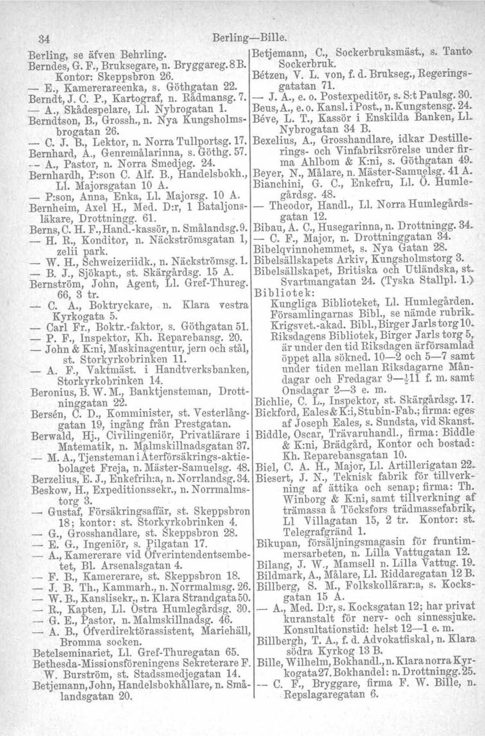 Beus, A., e. o. Kansl. ipost., n. Kungstensg. 24. Berndtson, B., Grossh., n. Nya Kungsholms Beve, L. T., Kassör i Enskilda Banken, LI. brogatan 26. Nybrogatan 34 B. _ C. J. B., Lektor, n.