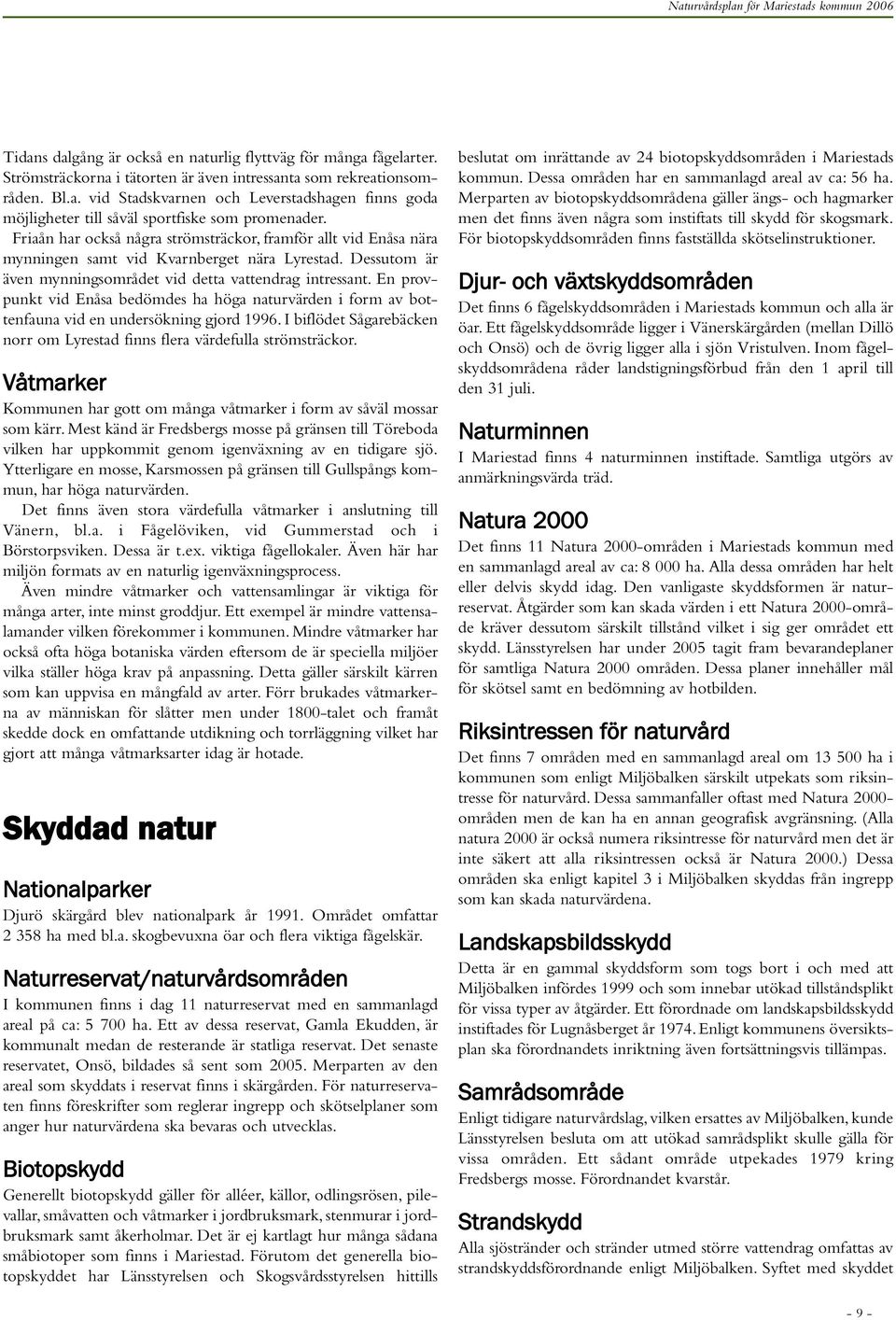 En provpunkt vid Enåsa bedömdes ha höga naturvärden i form av bottenfauna vid en undersökning gjord 1996. I biflödet Sågarebäcken norr om Lyrestad finns flera värdefulla strömsträckor.