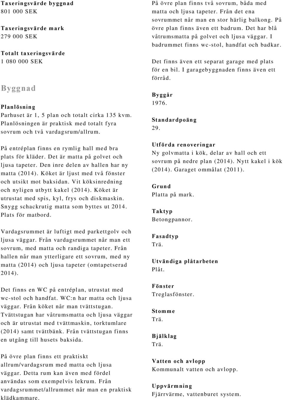 Den inre delen av hallen har ny matta (2014). Köket är ljust med två fönster och utsikt mot baksidan. Vit köksinredning och nyligen utbytt kakel (2014).