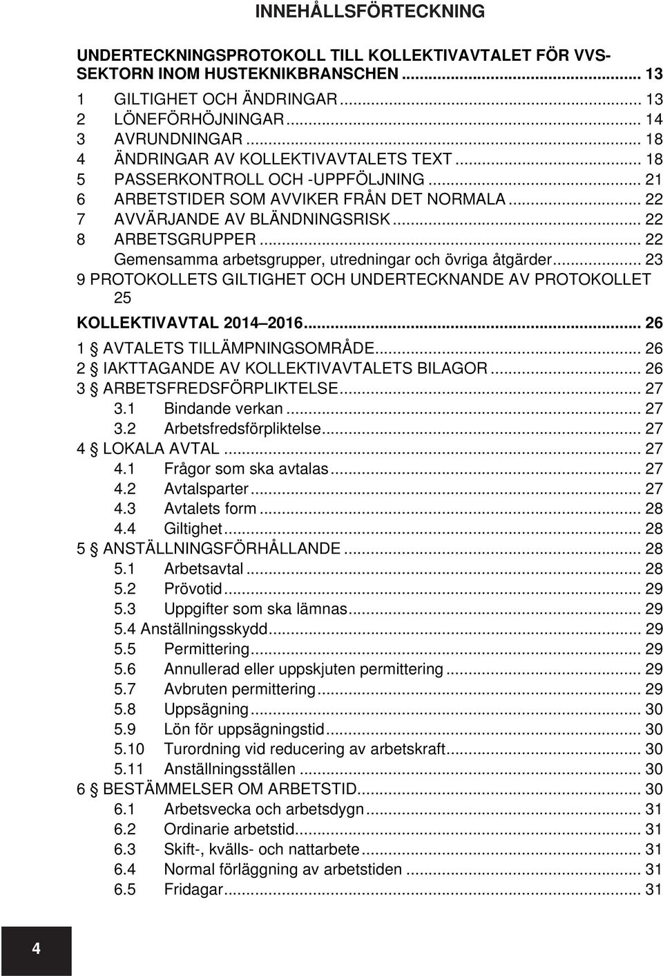 .. 22 Gemensamma arbetsgrupper, utredningar och övriga åtgärder... 23 9 PROTOKOLLETS GILTIGHET OCH UNDERTECKNANDE AV PROTOKOLLET 25 KOLLEKTIVAVTAL 2014 2016... 26 1 AVTALETS TILLÄMPNINGSOMRÅDE.