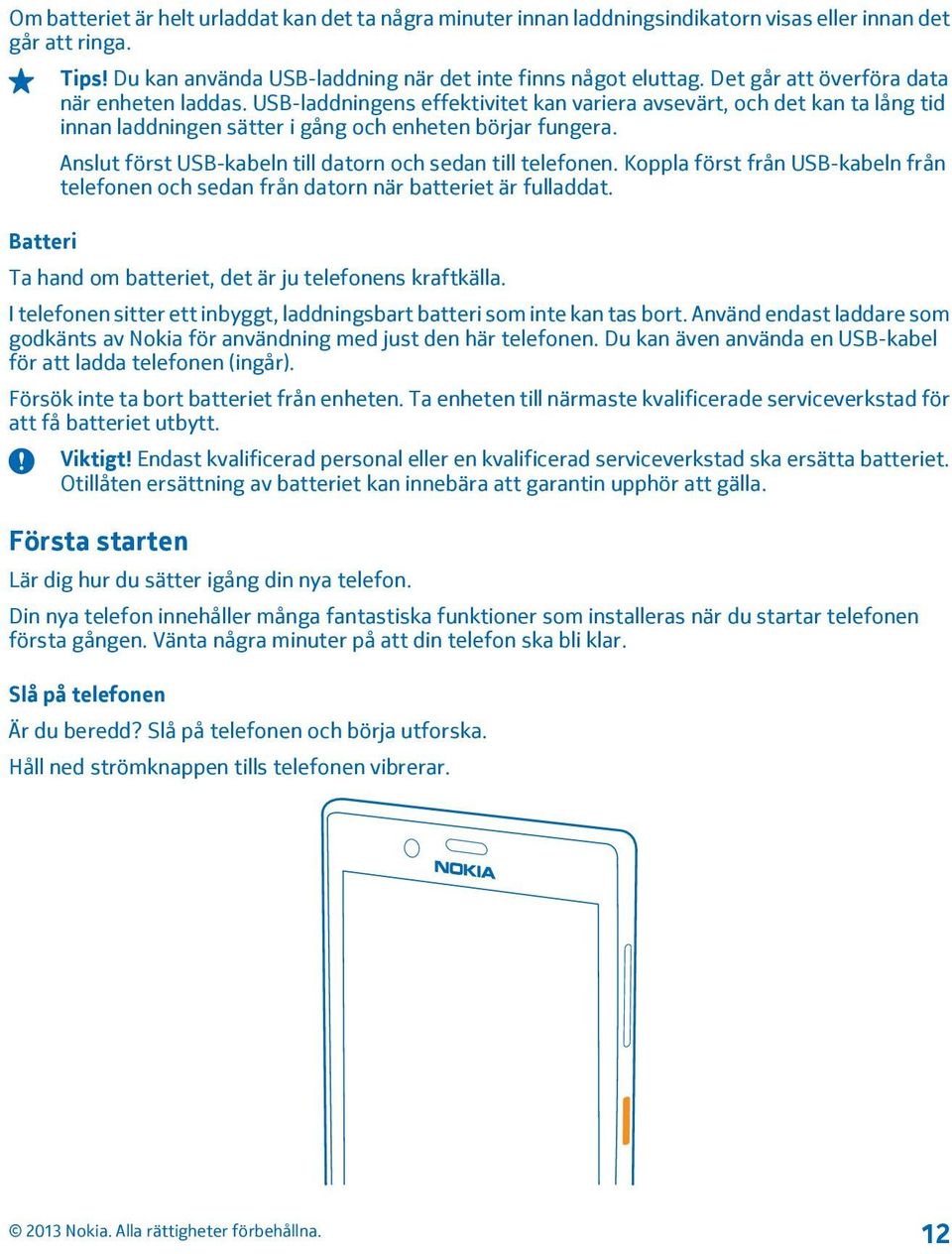 Anslut först USB-kabeln till datorn och sedan till telefonen. Koppla först från USB-kabeln från telefonen och sedan från datorn när batteriet är fulladdat.