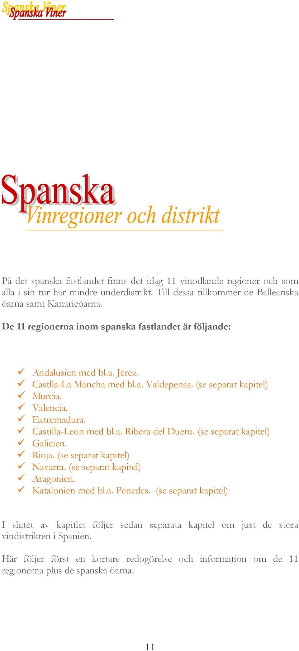 Castilla-Leon med bl.a. Ribera del Duero. (se separat kapitel) Galicien. Rioja. (se separat kapitel) Navarra. (se separat kapitel) Aragonien. Katalonien med bl.a. Penedes.