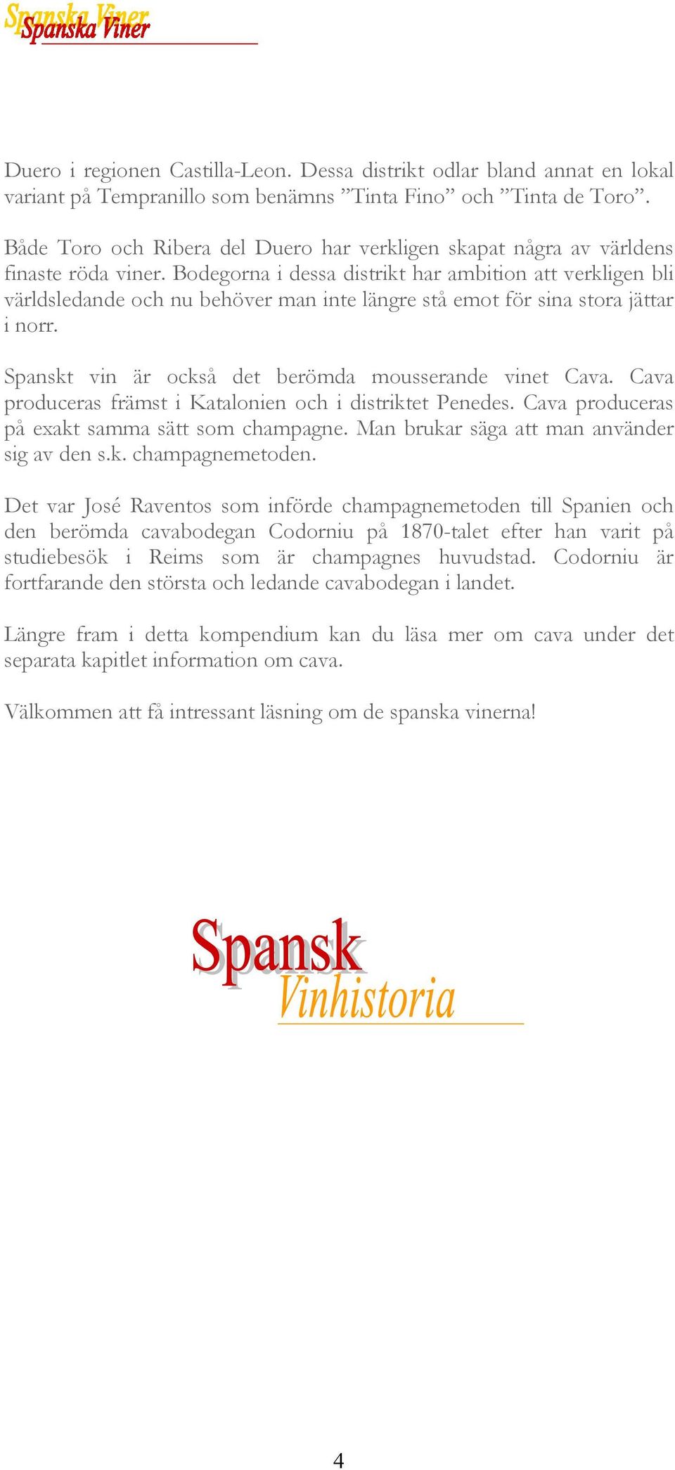 Bodegorna i dessa distrikt har ambition att verkligen bli världsledande och nu behöver man inte längre stå emot för sina stora jättar i norr. Spanskt vin är också det berömda mousserande vinet Cava.