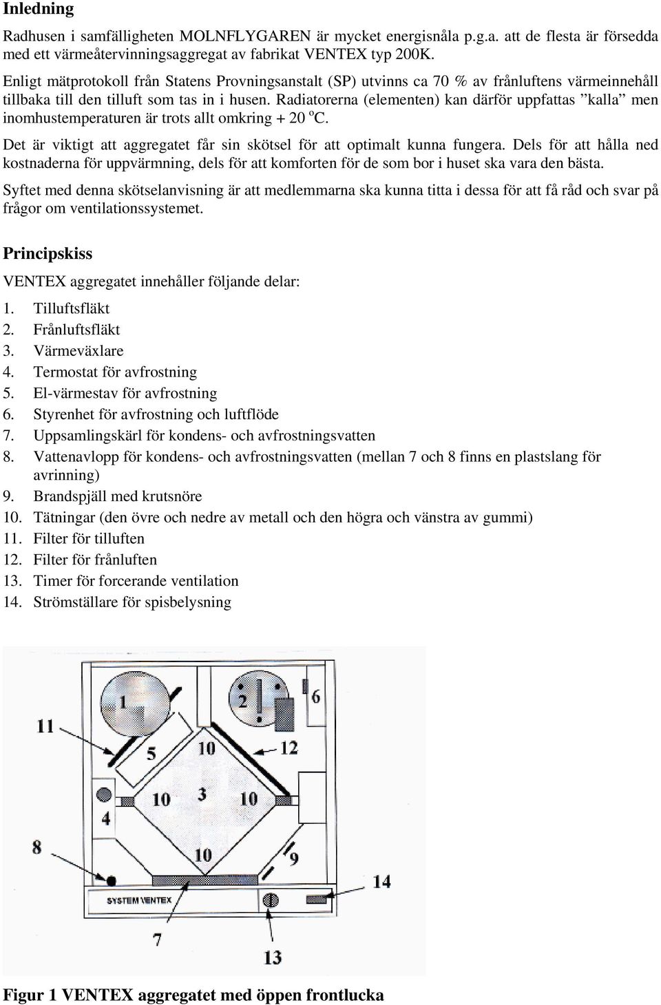 Radiatorerna (elementen) kan därför uppfattas kalla men inomhustemperaturen är trots allt omkring + 20 o C. Det är viktigt att aggregatet får sin skötsel för att optimalt kunna fungera.