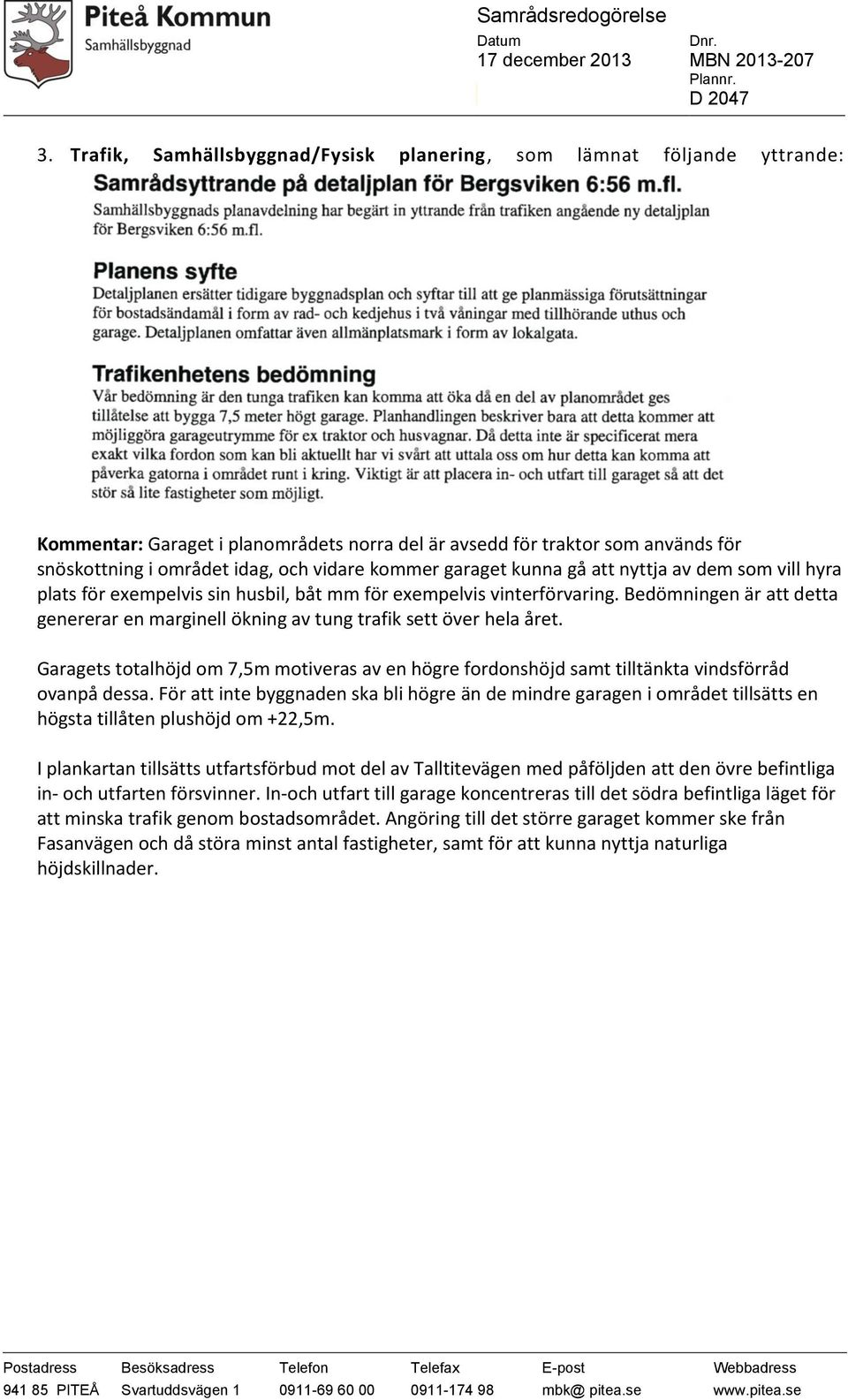 Bedömningen är att detta genererar en marginell ökning av tung trafik sett över hela året. Garagets totalhöjd om 7,5m motiveras av en högre fordonshöjd samt tilltänkta vindsförråd ovanpå dessa.