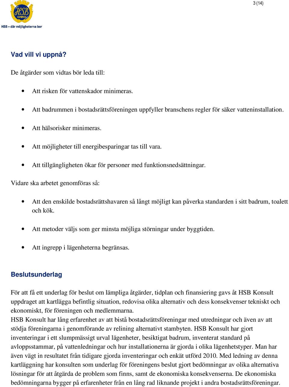 Vidare ska arbetet genomföras så: Att den enskilde bostadsrättshavaren så långt möjligt kan påverka standarden i sitt badrum, toalett och kök.